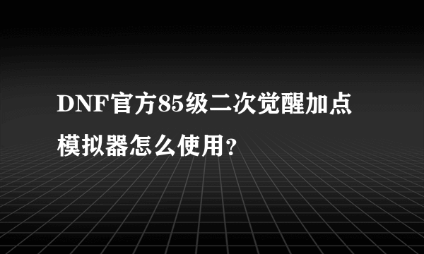 DNF官方85级二次觉醒加点模拟器怎么使用？