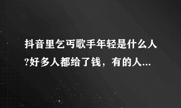 抖音里乞丐歌手年轻是什么人?好多人都给了钱，有的人给一百元。歌唱的好棒啊！