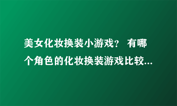 美女化妆换装小游戏？ 有哪个角色的化妆换装游戏比较流行啊？