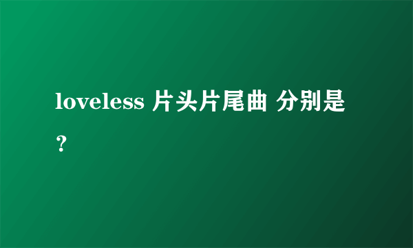 loveless 片头片尾曲 分别是？