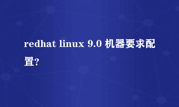 redhat linux 9.0 机器要求配置？