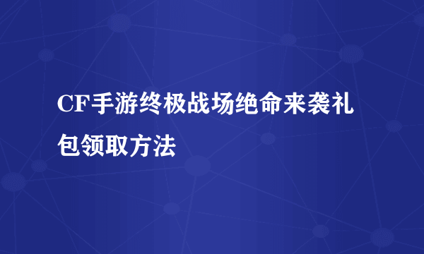 CF手游终极战场绝命来袭礼包领取方法