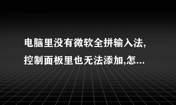 电脑里没有微软全拼输入法,控制面板里也无法添加,怎么处理???