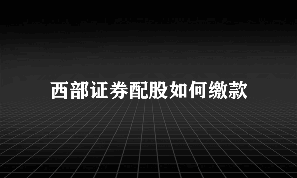 西部证券配股如何缴款