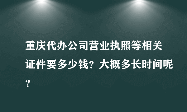 重庆代办公司营业执照等相关证件要多少钱？大概多长时间呢？