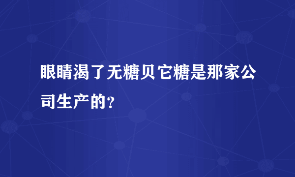 眼睛渴了无糖贝它糖是那家公司生产的？