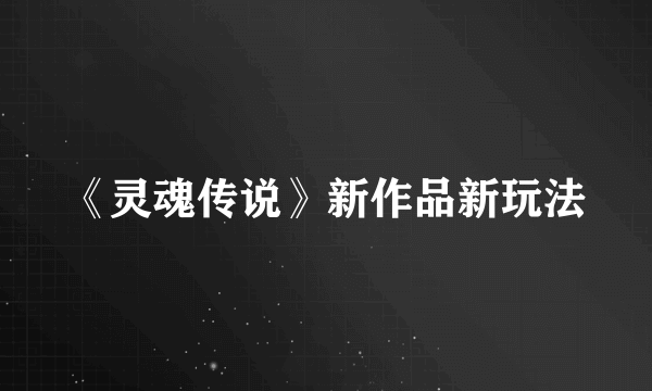 《灵魂传说》新作品新玩法