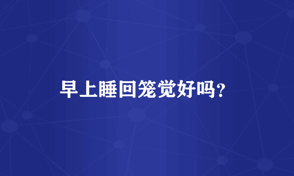 早上睡回笼觉好吗？