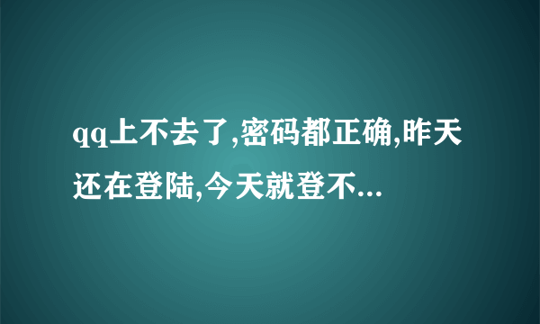 qq上不去了,密码都正确,昨天还在登陆,今天就登不上了,怎么回事