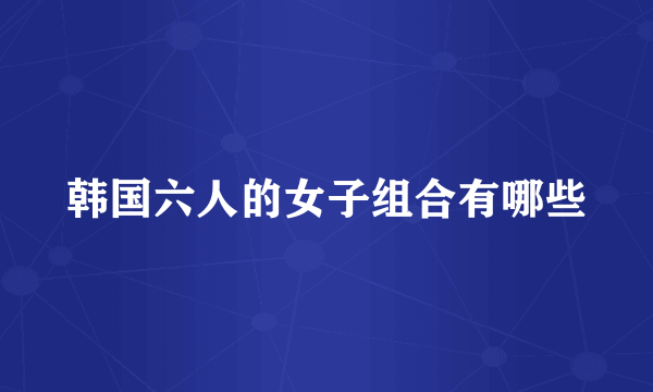 韩国六人的女子组合有哪些