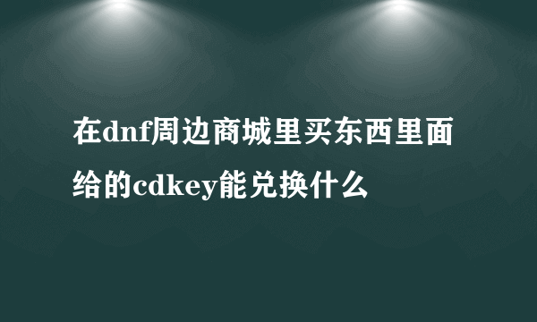 在dnf周边商城里买东西里面给的cdkey能兑换什么