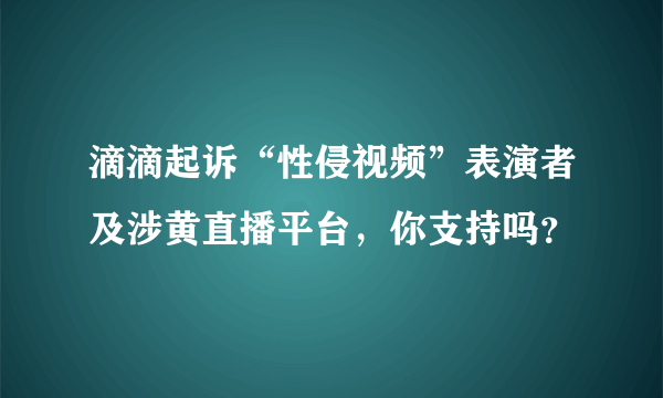 滴滴起诉“性侵视频”表演者及涉黄直播平台，你支持吗？