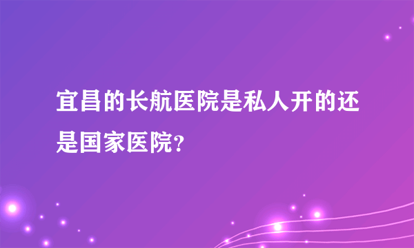 宜昌的长航医院是私人开的还是国家医院？