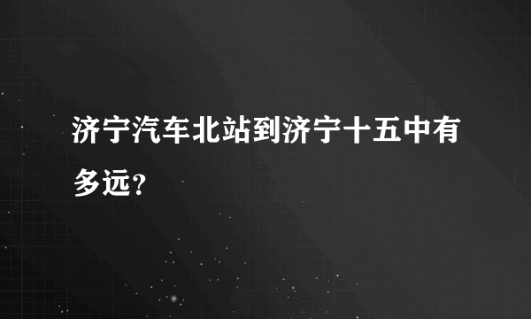 济宁汽车北站到济宁十五中有多远？