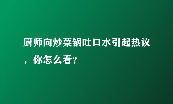 厨师向炒菜锅吐口水引起热议，你怎么看？