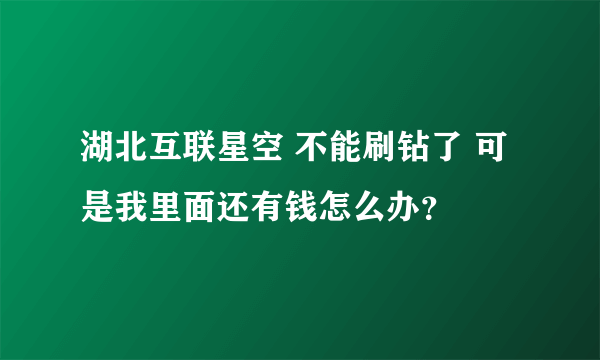 湖北互联星空 不能刷钻了 可是我里面还有钱怎么办？