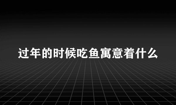 过年的时候吃鱼寓意着什么