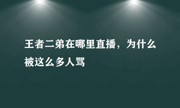 王者二弟在哪里直播，为什么被这么多人骂