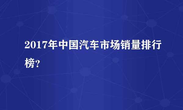 2017年中国汽车市场销量排行榜？