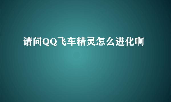请问QQ飞车精灵怎么进化啊