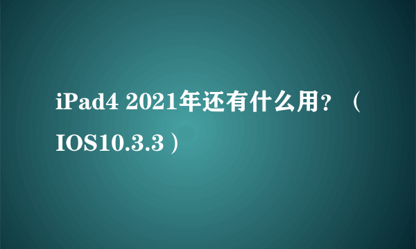 iPad4 2021年还有什么用？（IOS10.3.3）
