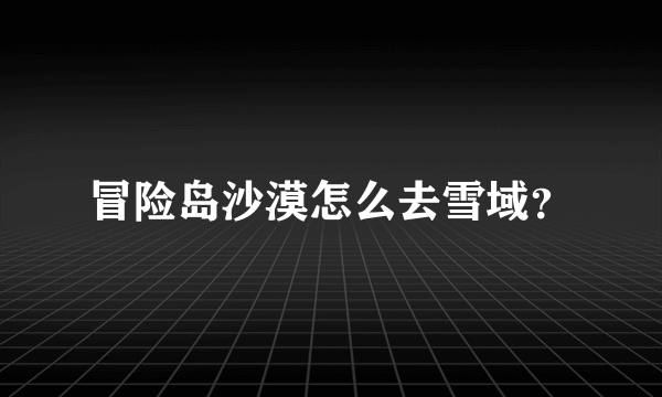 冒险岛沙漠怎么去雪域？
