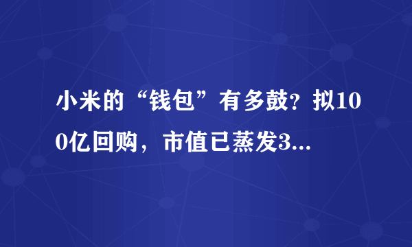 小米的“钱包”有多鼓？拟100亿回购，市值已蒸发3000亿