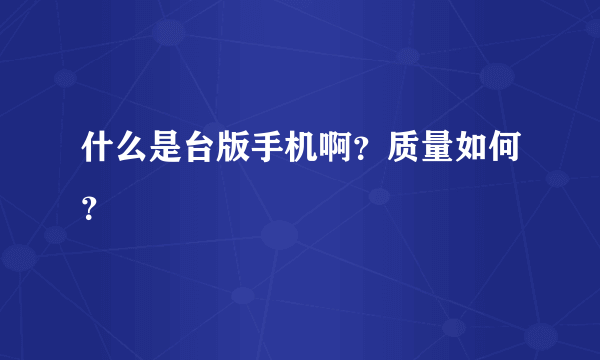 什么是台版手机啊？质量如何？