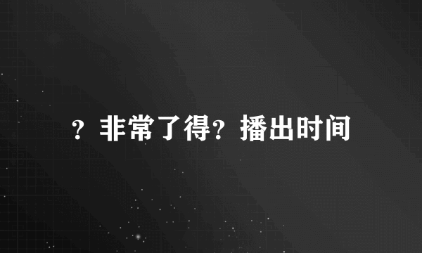 ？非常了得？播出时间