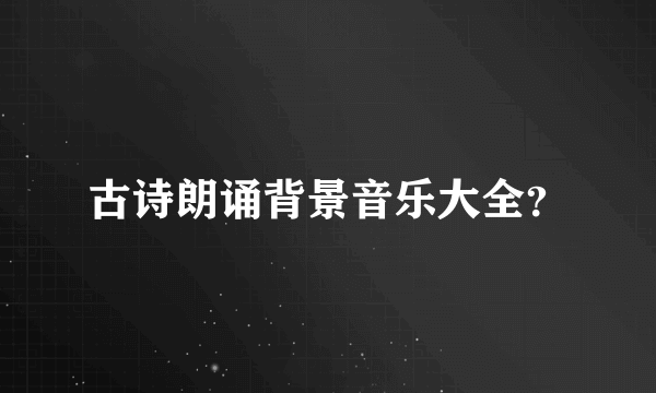 古诗朗诵背景音乐大全？