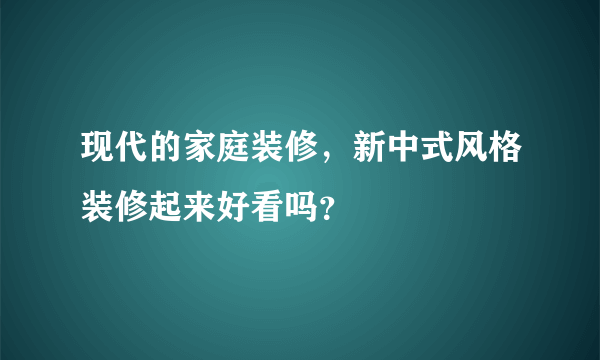 现代的家庭装修，新中式风格装修起来好看吗？