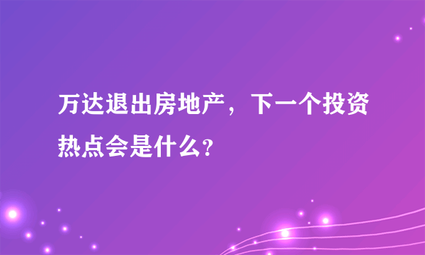 万达退出房地产，下一个投资热点会是什么？