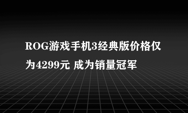 ROG游戏手机3经典版价格仅为4299元 成为销量冠军