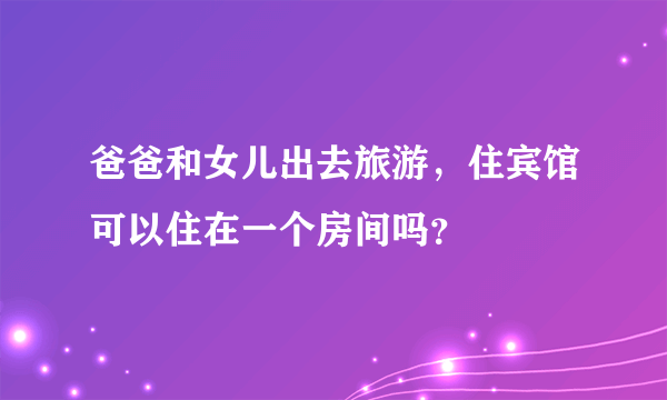 爸爸和女儿出去旅游，住宾馆可以住在一个房间吗？
