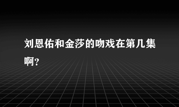 刘恩佑和金莎的吻戏在第几集啊？