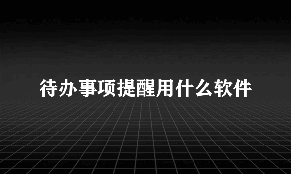 待办事项提醒用什么软件