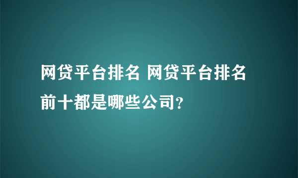 网贷平台排名 网贷平台排名前十都是哪些公司？