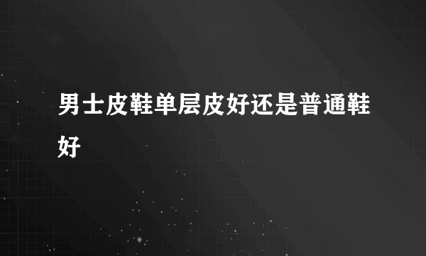 男士皮鞋单层皮好还是普通鞋好