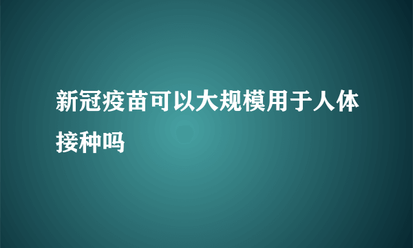 新冠疫苗可以大规模用于人体接种吗