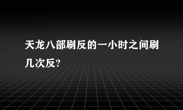天龙八部刷反的一小时之间刷几次反?