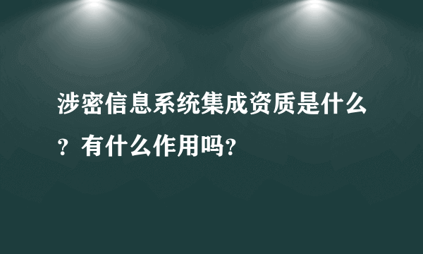 涉密信息系统集成资质是什么？有什么作用吗？
