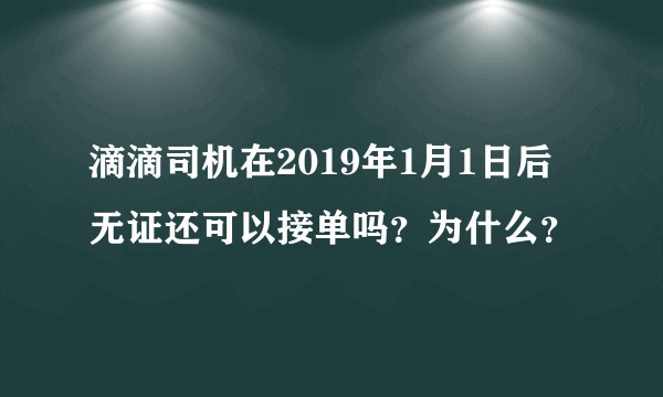 滴滴司机在2019年1月1日后无证还可以接单吗？为什么？