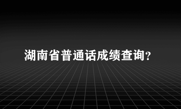 湖南省普通话成绩查询？