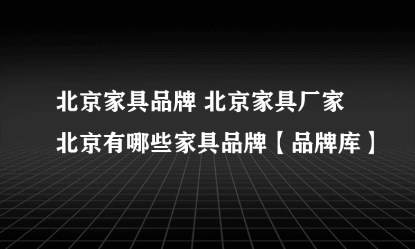 北京家具品牌 北京家具厂家 北京有哪些家具品牌【品牌库】