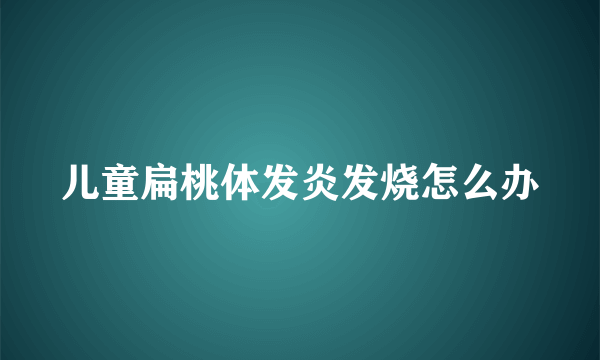 儿童扁桃体发炎发烧怎么办