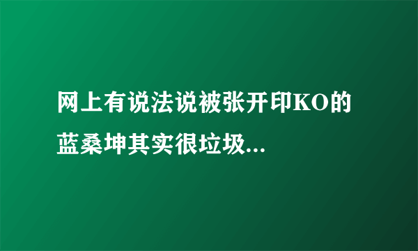 网上有说法说被张开印KO的蓝桑坤其实很垃圾...
