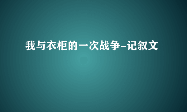 我与衣柜的一次战争-记叙文