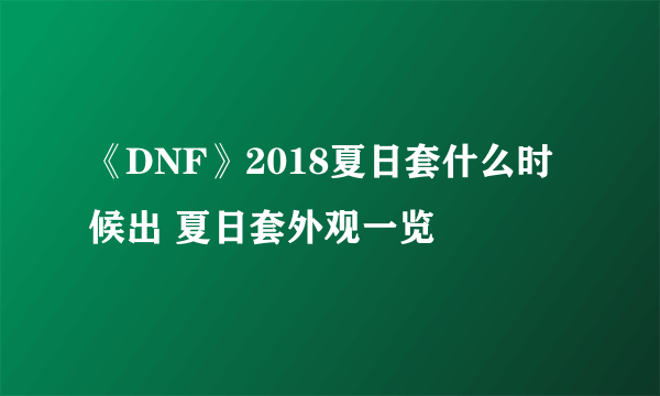 《DNF》2018夏日套什么时候出 夏日套外观一览