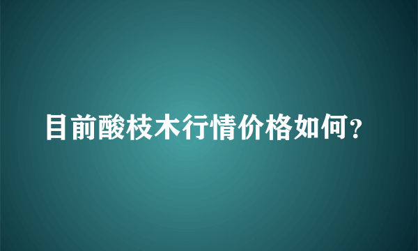 目前酸枝木行情价格如何？