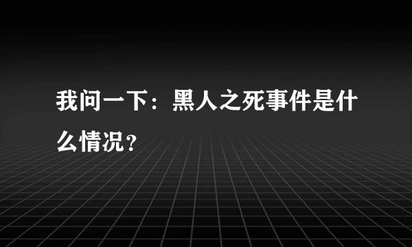 我问一下：黑人之死事件是什么情况？